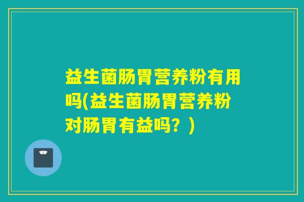 益生菌肠胃营养粉有用吗(益生菌肠胃营养粉对肠胃有益吗?) 益生菌肠胃营养粉有用吗(益生菌肠胃营养粉对肠胃有益吗?)