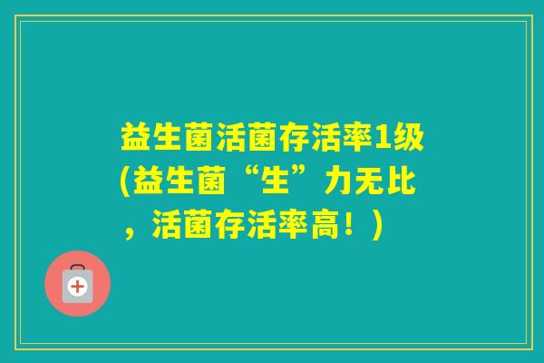益生菌活菌存活率1级(益生菌“生”力无比，活菌存活率高！)