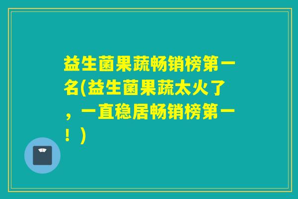 益生菌果蔬畅销榜第一名(益生菌果蔬太火了，一直稳居畅销榜第一！)