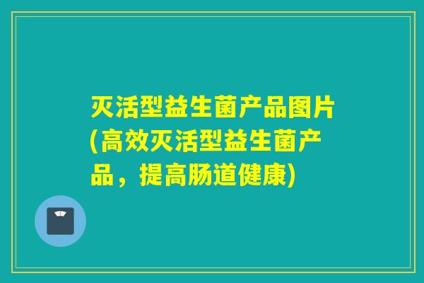灭活型益生菌产品图片(高效灭活型益生菌产品,提高肠道健康) 灭活型益生菌产品图片(高效灭活型益生菌产品,提高肠道健康)