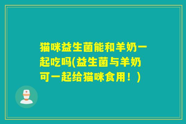 猫咪益生菌能和羊奶一起吃吗(益生菌与羊奶可一起给猫咪食用！)