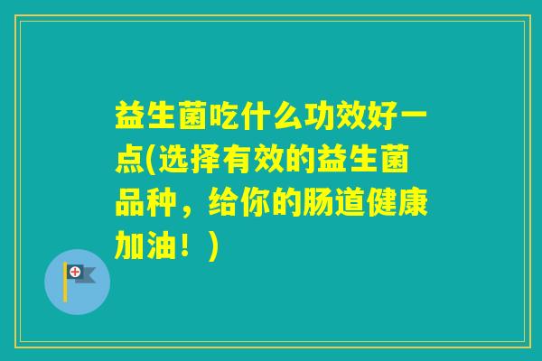 益生菌吃什么功效好一点(选择有效的益生菌品种，给你的肠道健康加油！)