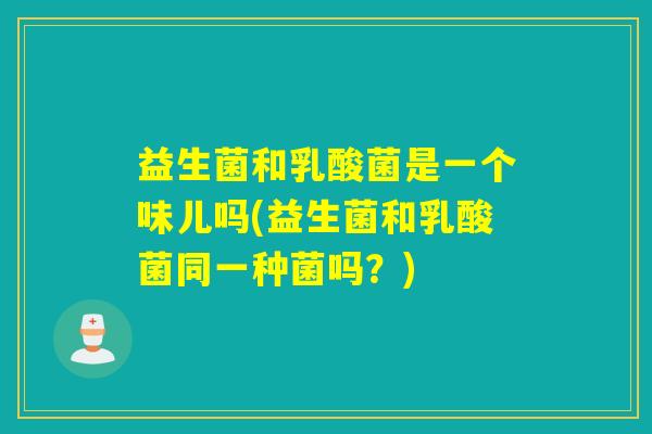 益生菌和乳酸菌是一个味儿吗(益生菌和乳酸菌同一种菌吗?) 益生菌和乳酸菌是一个味儿吗(益生菌和乳酸菌同一种菌吗?)