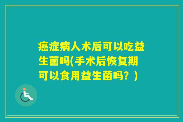 症人术后可以吃益生菌吗(手术后恢复期可以食用益生菌吗?) 症人术后可以吃益生菌吗(手术后恢复期可以食用益生菌吗?)