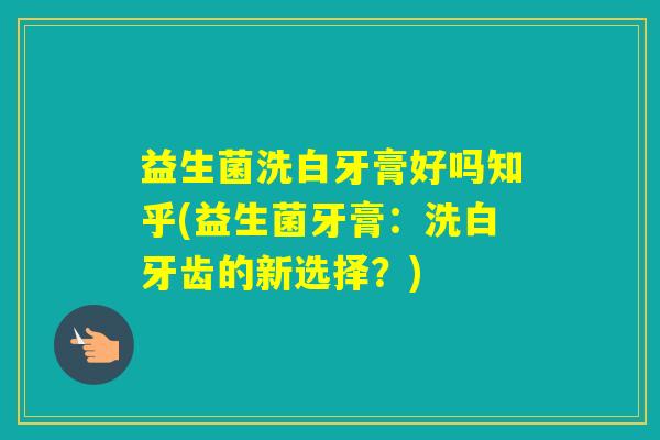 益生菌洗白牙膏好吗知乎(益生菌牙膏：洗白牙齿的新选择？)