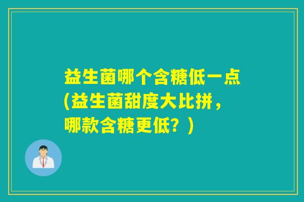 益生菌哪个含糖低一点(益生菌甜度大比拼,哪款含糖更低?) 益生菌哪个含糖低一点(益生菌甜度大比拼,哪款含糖更低?)