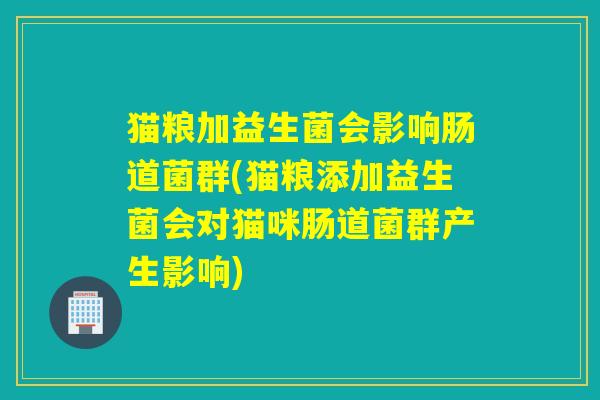 猫粮加益生菌会影响肠道菌群(猫粮添加益生菌会对猫咪肠道菌群产生影响)