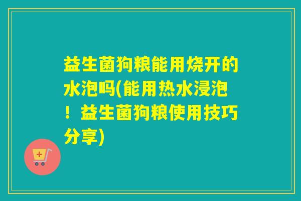 益生菌狗粮能用烧开的水泡吗(能用热水浸泡！益生菌狗粮使用技巧分享)