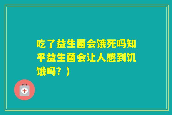 吃了益生菌会饿死吗知乎益生菌会让人感到饥饿吗？)