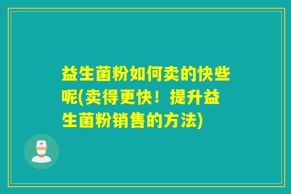 益生菌粉如何卖的快些呢(卖得更快!提升益生菌粉销售的方法) 益生菌粉如何卖的快些呢(卖得更快!提升益生菌粉销售的方法)