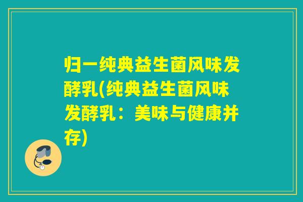 归一纯典益生菌风味发酵乳(纯典益生菌风味发酵乳：美味与健康并存)