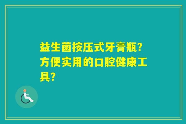 益生菌按压式牙膏瓶？方便实用的口腔健康工具？