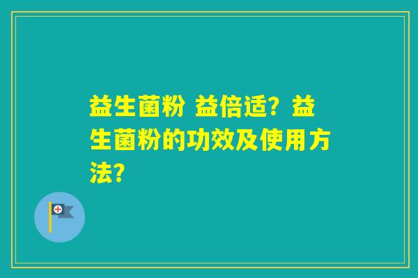 益生菌粉 益倍适?益生菌粉的功效及使用方法? 益生菌粉 益倍适?益生菌粉的功效及使用方法?