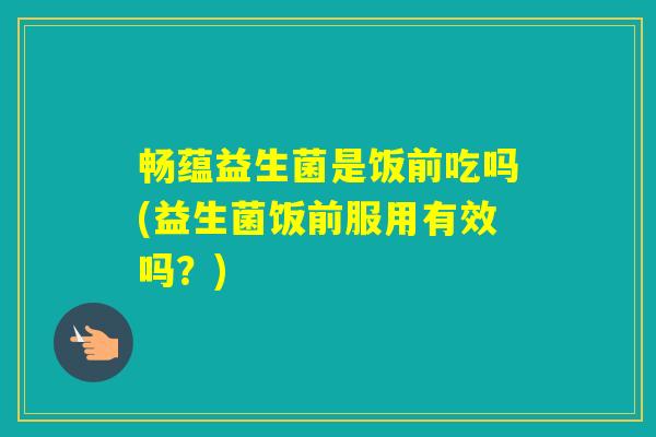 畅蕴益生菌是饭前吃吗(益生菌饭前服用有效吗？)