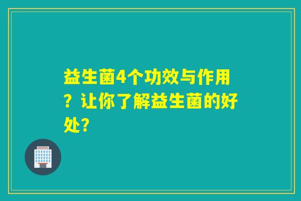 益生菌4个功效与作用？让你了解益生菌的好处？