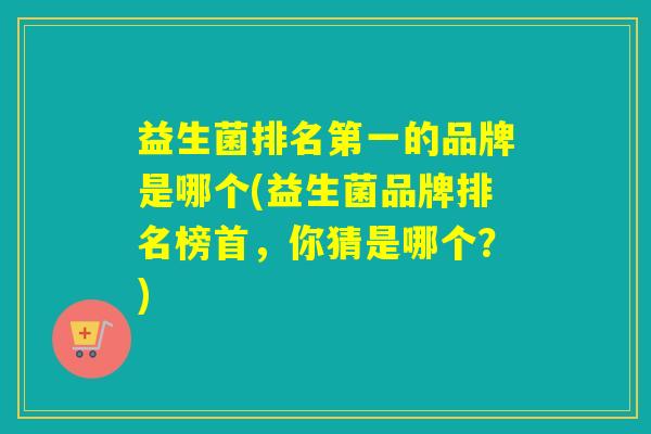 益生菌排名第一的品牌是哪个(益生菌品牌排名榜首，你猜是哪个？)