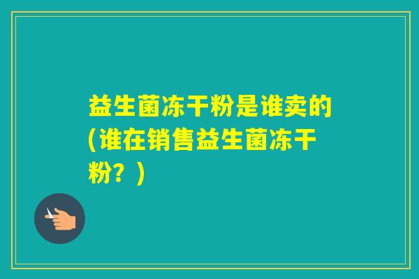 益生菌冻干粉是谁卖的(谁在销售益生菌冻干粉?) 益生菌冻干粉是谁卖的(谁在销售益生菌冻干粉?)