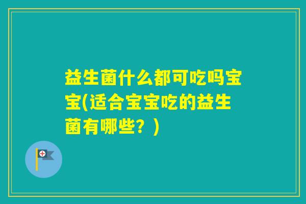 益生菌什么都可吃吗宝宝(适合宝宝吃的益生菌有哪些？)