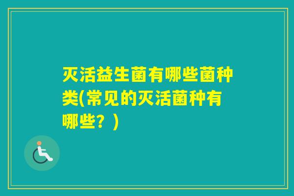 灭活益生菌有哪些菌种类(常见的灭活菌种有哪些？)