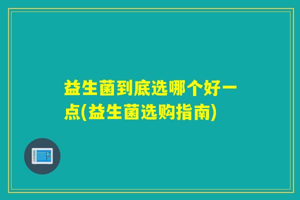 益生菌到底选哪个好一点(益生菌选购指南)