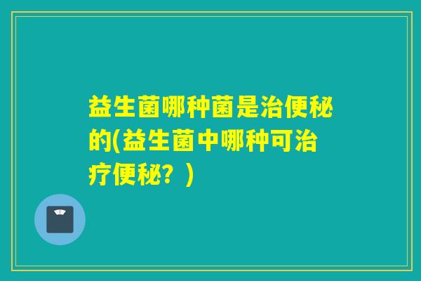 益生菌哪种菌是的(益生菌中哪种可？)