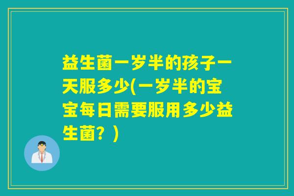 益生菌一岁半的孩子一天服多少(一岁半的宝宝每日需要服用多少益生菌?) 益生菌一岁半的孩子一天服多少(一岁半的宝宝每日需要服用多少益生菌?)