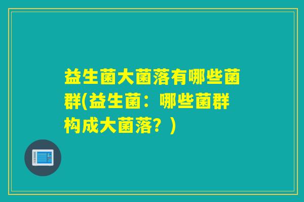 益生菌大菌落有哪些菌群(益生菌：哪些菌群构成大菌落？)