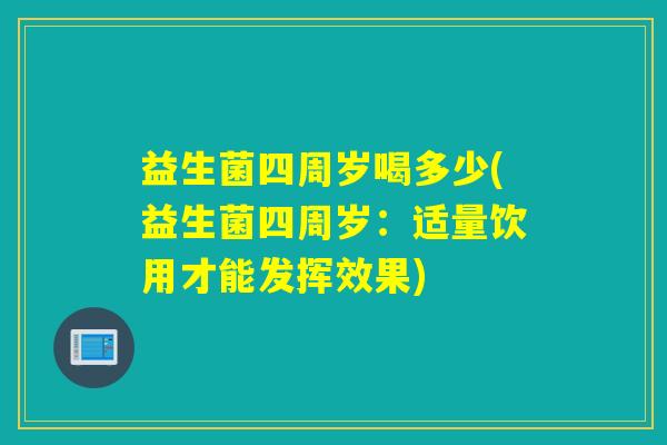 益生菌四周岁喝多少(益生菌四周岁:适量饮用才能发挥效果) 益生菌四周岁喝多少(益生菌四周岁:适量饮用才能发挥效果)