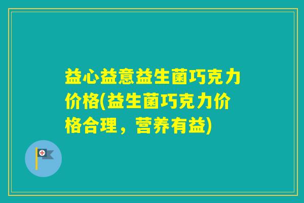 益心益意益生菌巧克力价格(益生菌巧克力价格合理,营养有益) 益心益意益生菌巧克力价格(益生菌巧克力价格合理,营养有益)