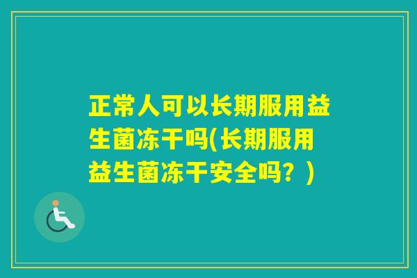 正常人可以长期服用益生菌冻干吗(长期服用益生菌冻干安全吗？)