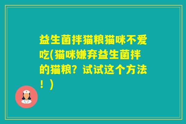 益生菌拌猫粮猫咪不爱吃(猫咪嫌弃益生菌拌的猫粮？试试这个方法！)
