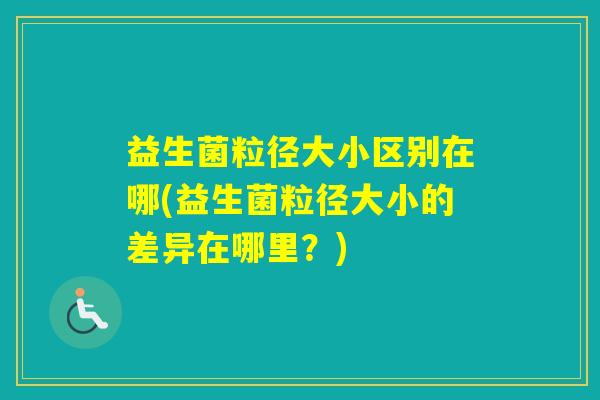 益生菌粒径大小区别在哪(益生菌粒径大小的差异在哪里?) 益生菌粒径大小区别在哪(益生菌粒径大小的差异在哪里?)