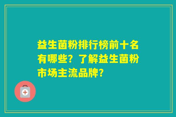 益生菌粉排行榜前十名有哪些？了解益生菌粉市场主流品牌？