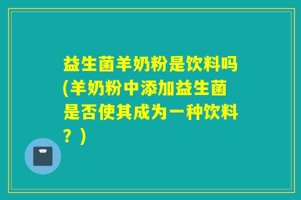 益生菌羊奶粉是饮料吗(羊奶粉中添加益生菌是否使其成为一种饮料？)
