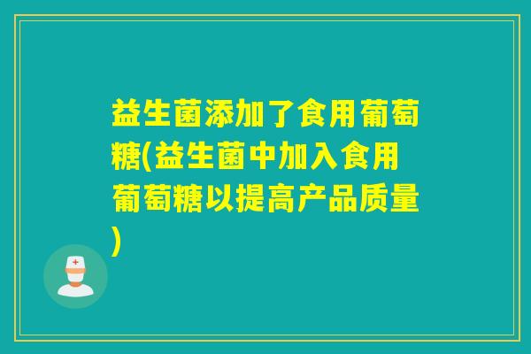 益生菌添加了食用葡萄糖(益生菌中加入食用葡萄糖以提高产品质量)