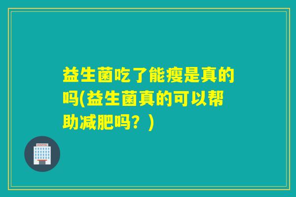 益生菌吃了能瘦是真的吗(益生菌真的可以帮助吗？)