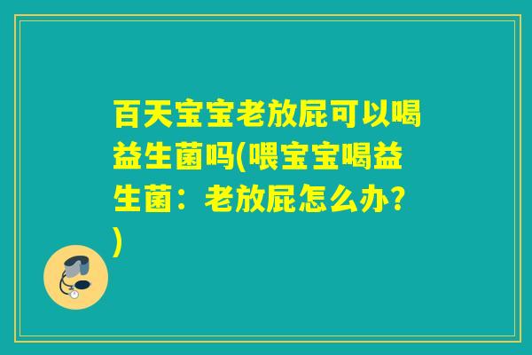 百天宝宝老放屁可以喝益生菌吗(喂宝宝喝益生菌:老放屁怎么办?) 百天宝宝老放屁可以喝益生菌吗(喂宝宝喝益生菌:老放屁怎么办?)