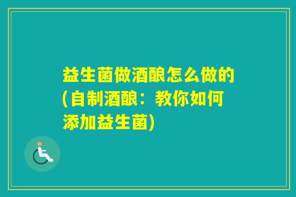 益生菌做酒酿怎么做的(自制酒酿：教你如何添加益生菌)