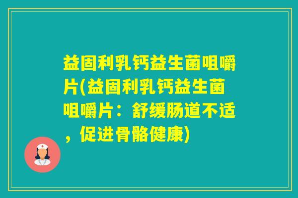 益固利乳钙益生菌咀嚼片(益固利乳钙益生菌咀嚼片：舒缓肠道不适，促进骨骼健康)