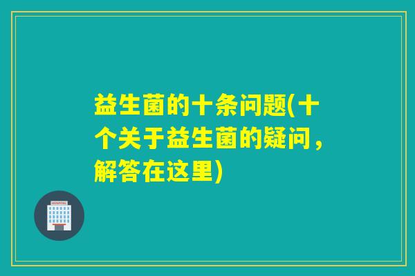 益生菌的十条问题(十个关于益生菌的疑问，解答在这里)