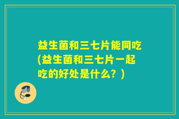 益生菌和三七片能同吃(益生菌和三七片一起吃的好处是什么？)