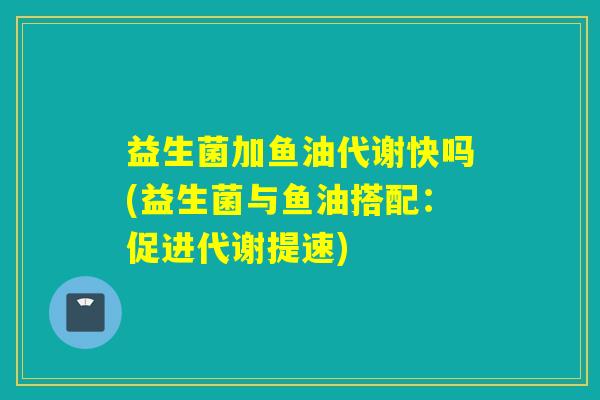 益生菌加鱼油代谢快吗(益生菌与鱼油搭配：促进代谢提速)