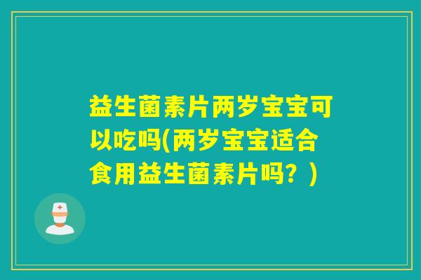 益生菌素片两岁宝宝可以吃吗(两岁宝宝适合食用益生菌素片吗？)