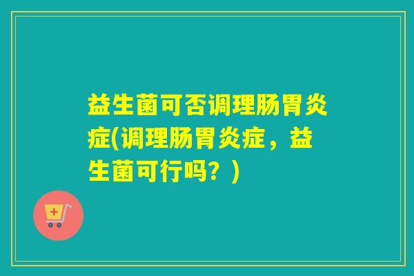 益生菌可否调理肠症(调理肠症，益生菌可行吗？)