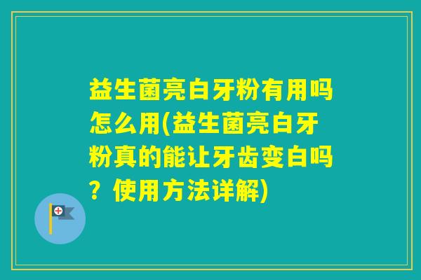 益生菌亮白牙粉有用吗怎么用(益生菌亮白牙粉真的能让牙齿变白吗？使用方法详解)