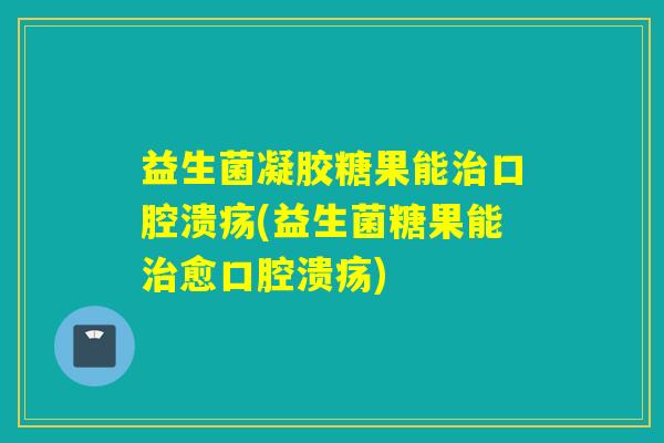 益生菌凝胶糖果能(益生菌糖果能愈)