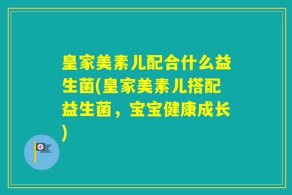 皇家美素儿配合什么益生菌(皇家美素儿搭配益生菌，宝宝健康成长)