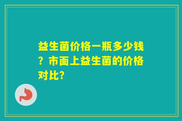 益生菌价格一瓶多少钱？市面上益生菌的价格对比？