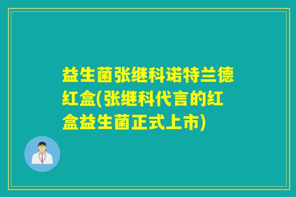 益生菌张继科诺特兰德红盒(张继科代言的红盒益生菌正式上市)