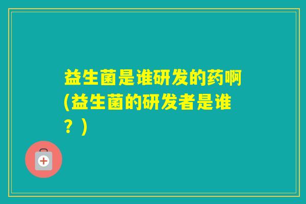 益生菌是谁研发的药啊(益生菌的研发者是谁？)